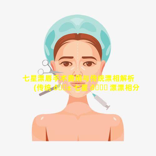 七星漂唇手术费用与传统漂相解析(传统 🐱 七星 🐒 漂漂相分析及处理)